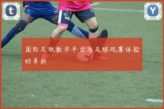 国际足联数字平台与足球观赛体验的革新