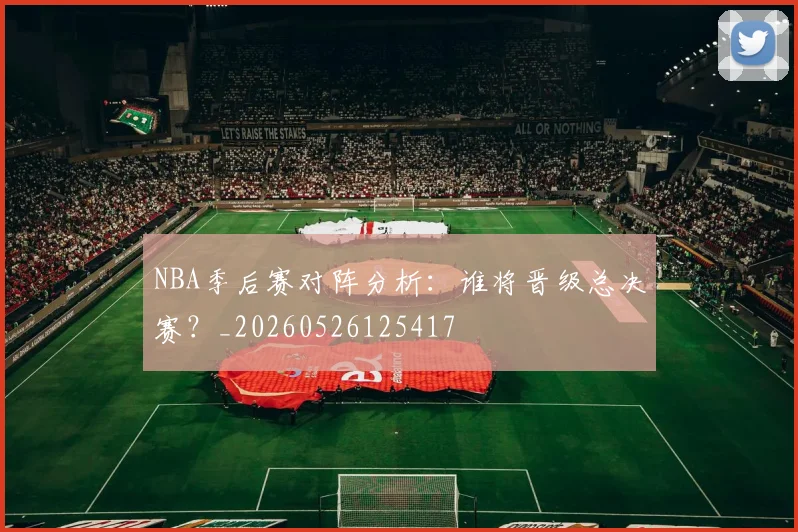 NBA季后赛对阵分析：谁将晋级总决赛？_20260526125417