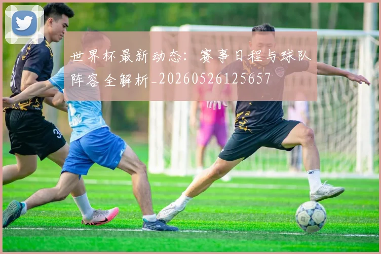 世界杯最新动态:赛事日程与球队阵容全解析_20260526125657