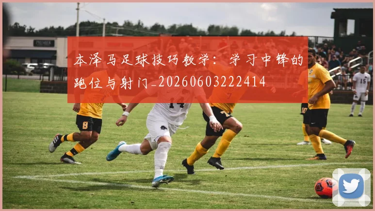本泽马足球技巧教学：学习中锋的跑位与射门_20260603222414