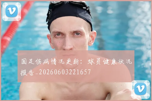 国足伤病情况更新：球员健康状况报告_20260603221657