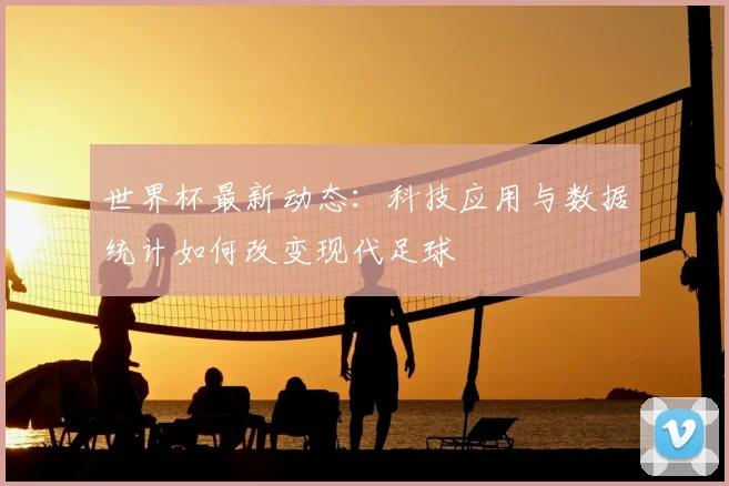 世界杯最新动态：科技应用与数据统计如何改变现代足球
