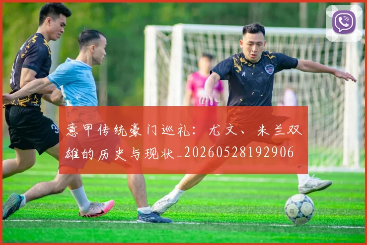 意甲传统豪门巡礼：尤文、米兰双雄的历史与现状_20260528192906