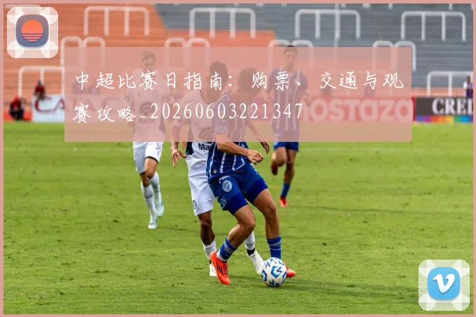 中超比赛日指南:购票、交通与观赛攻略_20260603221347