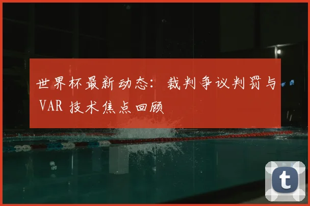 世界杯最新动态：裁判争议判罚与 VAR 技术焦点回顾